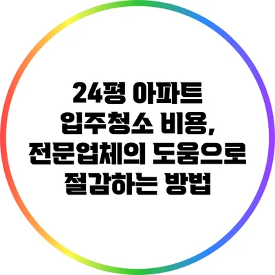 24평 아파트 입주청소 비용, 전문업체의 도움으로 절감하는 방법