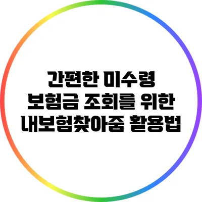 간편한 미수령 보험금 조회를 위한 내보험찾아줌 활용법