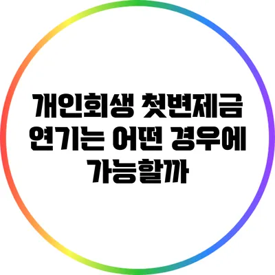 개인회생 첫변제금 연기는 어떤 경우에 가능할까?