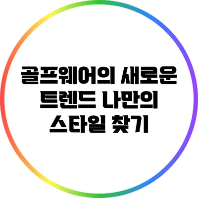 골프웨어의 새로운 트렌드: 나만의 스타일 찾기