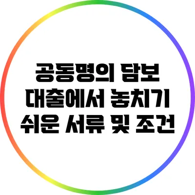 공동명의 담보 대출에서 놓치기 쉬운 서류 및 조건