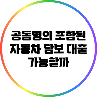 공동명의 포함된 자동차 담보 대출: 가능할까?