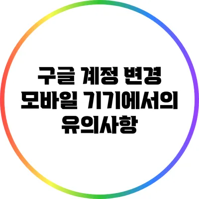 구글 계정 변경: 모바일 기기에서의 유의사항