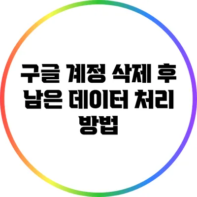 구글 계정 삭제 후 남은 데이터 처리 방법