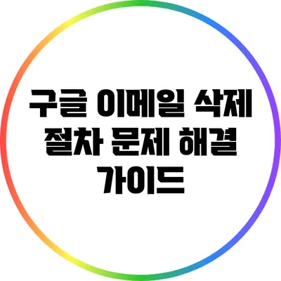 구글 이메일 삭제 절차: 문제 해결 가이드