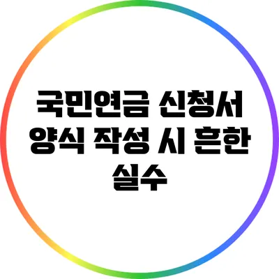 국민연금 신청서 양식 작성 시 흔한 실수