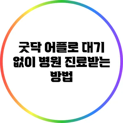 굿닥 어플로 대기 없이 병원 진료받는 방법