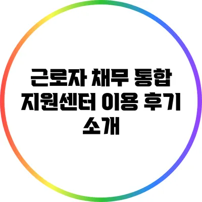 근로자 채무 통합 지원센터 이용 후기 소개