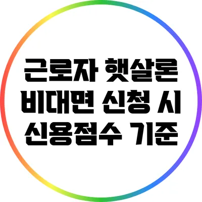 근로자 햇살론 비대면 신청 시 신용점수 기준