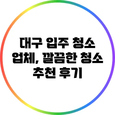 대구 입주 청소 업체, 깔끔한 청소 추천 후기