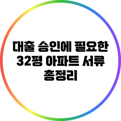 대출 승인에 필요한 32평 아파트 서류 총정리