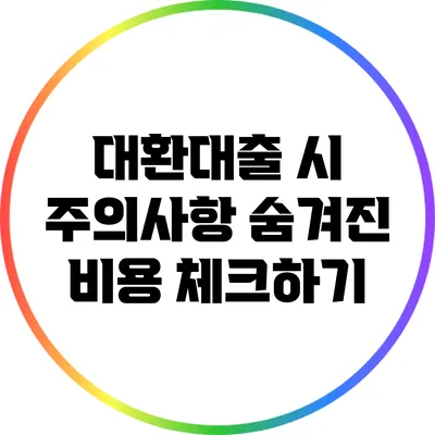 대환대출 시 주의사항: 숨겨진 비용 체크하기