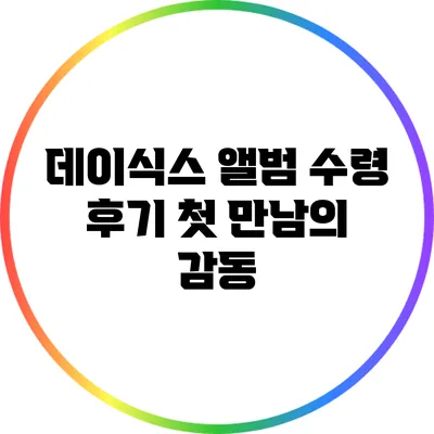 데이식스 앨범 수령 후기: 첫 만남의 감동