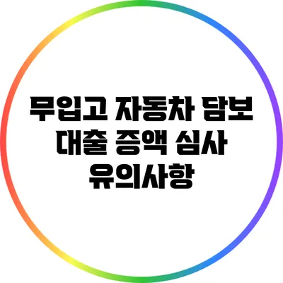 무입고 자동차 담보 대출 증액 심사 유의사항