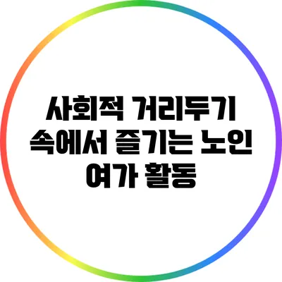 사회적 거리두기 속에서 즐기는 노인 여가 활동