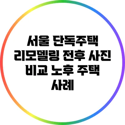 서울 단독주택 리모델링 전후 사진 비교: 노후 주택 사례