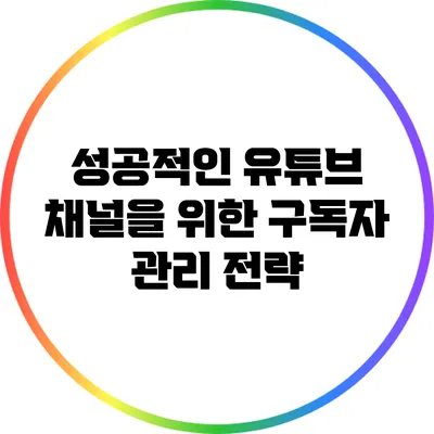 성공적인 유튜브 채널을 위한 구독자 관리 전략