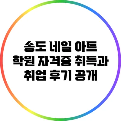 송도 네일 아트 학원: 자격증 취득과 취업 후기 공개