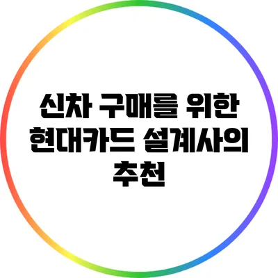 신차 구매를 위한 현대카드 설계사의 추천