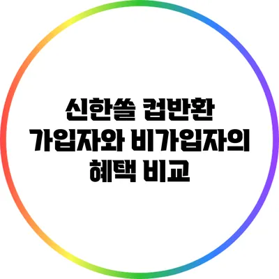 신한쏠 컵반환: 가입자와 비가입자의 혜택 비교