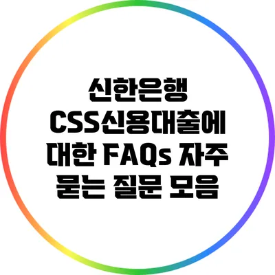 신한은행 CSS신용대출에 대한 FAQs: 자주 묻는 질문 모음