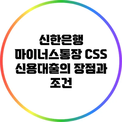 신한은행 마이너스통장 CSS 신용대출의 장점과 조건