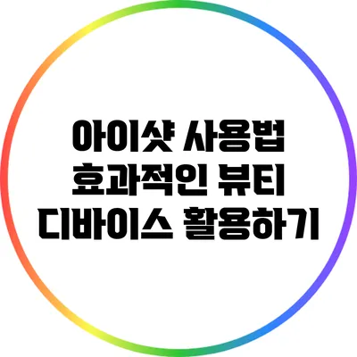 아이샷 사용법: 효과적인 뷰티 디바이스 활용하기