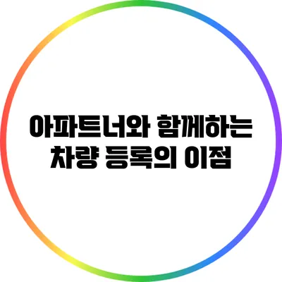 아파트너와 함께하는 차량 등록의 이점