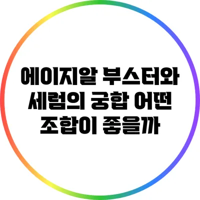 에이지알 부스터와 세럼의 궁합: 어떤 조합이 좋을까?