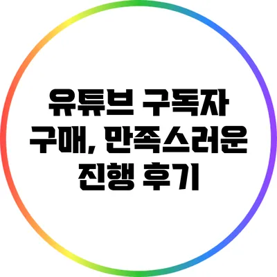 유튜브 구독자 구매, 만족스러운 진행 후기