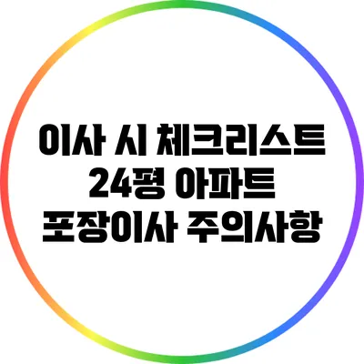 이사 시 체크리스트: 24평 아파트 포장이사 주의사항