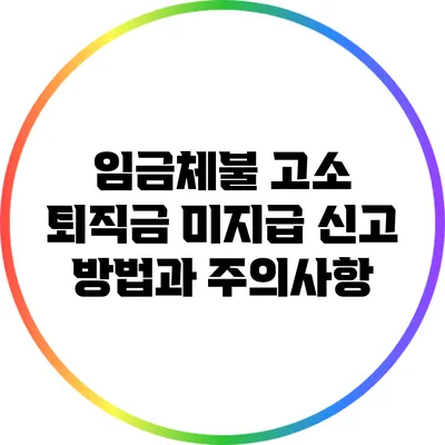 임금체불 고소: 퇴직금 미지급 신고 방법과 주의사항