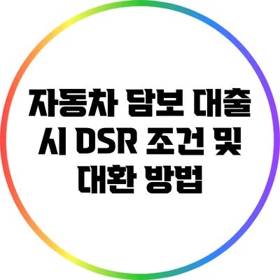 자동차 담보 대출 시 DSR 조건 및 대환 방법