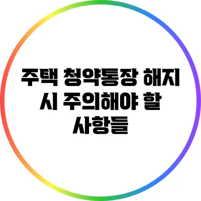 주택 청약통장 해지 시 주의해야 할 사항들