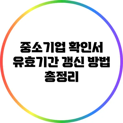 중소기업 확인서 유효기간 갱신 방법 총정리