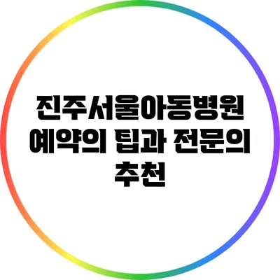 진주서울아동병원 예약의 팁과 전문의 추천