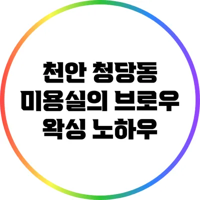 천안 청당동 미용실의 브로우 왁싱 노하우