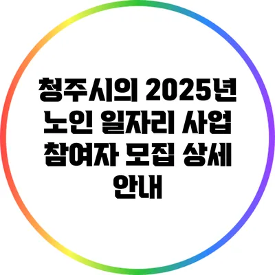 청주시의 2025년 노인 일자리 사업 참여자 모집 상세 안내