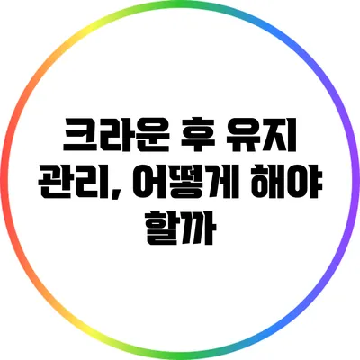 크라운 후 유지 관리, 어떻게 해야 할까?