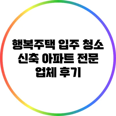 행복주택 입주 청소: 신축 아파트 전문 업체 후기