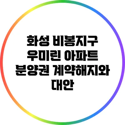 화성 비봉지구 우미린 아파트 분양권 계약해지와 대안