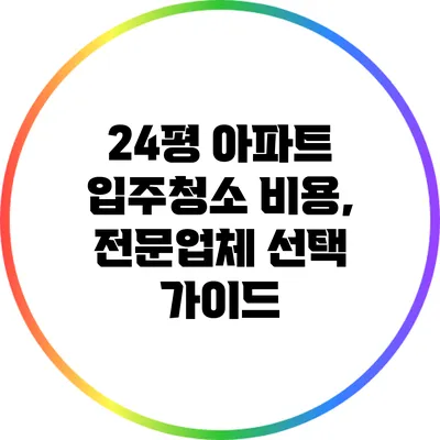 24평 아파트 입주청소 비용, 전문업체 선택 가이드