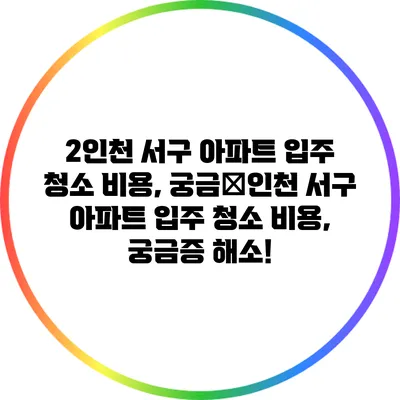 2인천 서구 아파트 입주 청소 비용, 궁금�인천 서구 아파트 입주 청소 비용, 궁금증 해소!