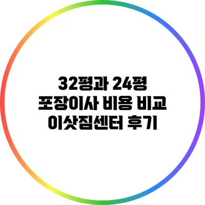 32평과 24평 포장이사 비용 비교: 이삿짐센터 후기