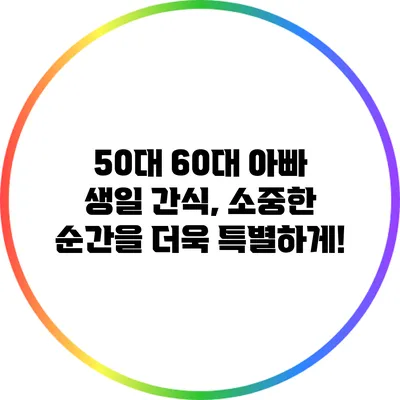 50대 60대 아빠 생일 간식, 소중한 순간을 더욱 특별하게!