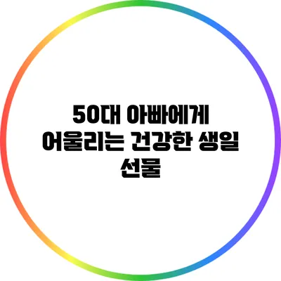 50대 아빠에게 어울리는 건강한 생일 선물