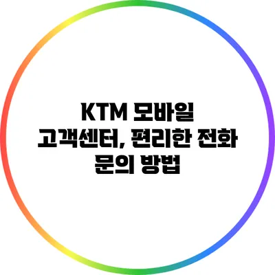 KTM 모바일 고객센터, 편리한 전화 문의 방법