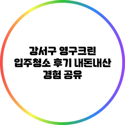 강서구 영구크린 입주청소 후기: 내돈내산 경험 공유