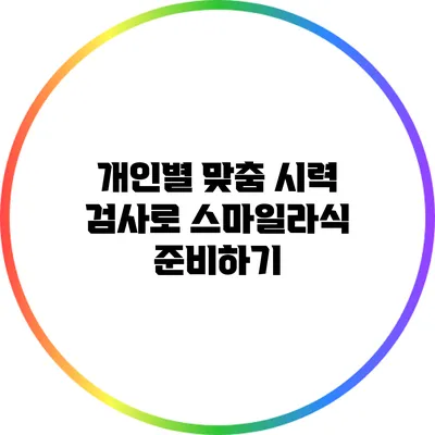 개인별 맞춤 시력 검사로 스마일라식 준비하기
