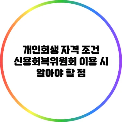 개인회생 자격 조건: 신용회복위원회 이용 시 알아야 할 점